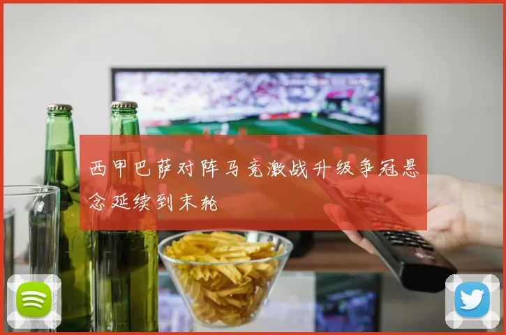 西甲巴萨对阵马竞激战升级争冠悬念延续到末轮