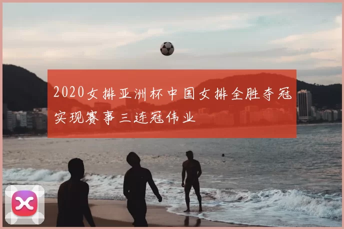 2020女排亚洲杯中国女排全胜夺冠实现赛事三连冠伟业