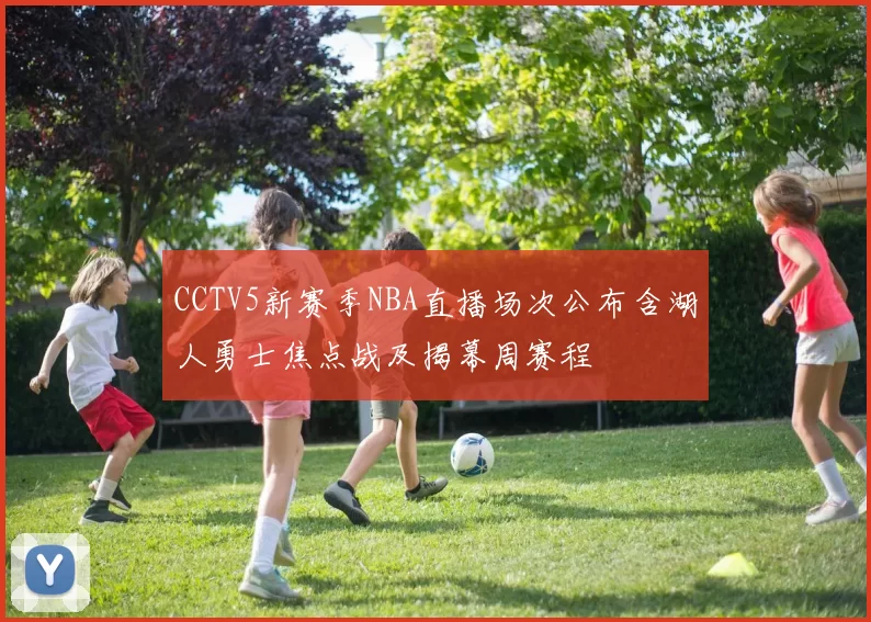 CCTV5新赛季NBA直播场次公布含湖人勇士焦点战及揭幕周赛程