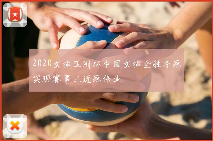 2020女排亚洲杯中国女排全胜夺冠实现赛事三连冠伟业
