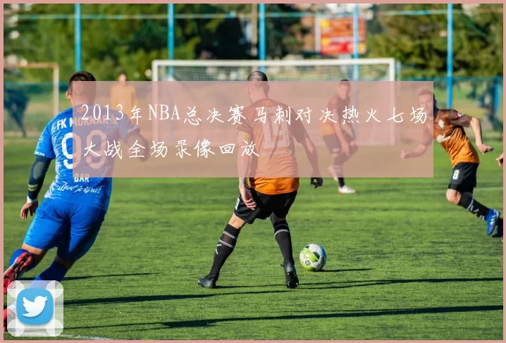 2013年NBA总决赛马刺对决热火七场大战全场录像回放