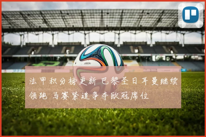 法甲积分榜更新 巴黎圣日耳曼继续领跑 马赛紧追争夺欧冠席位