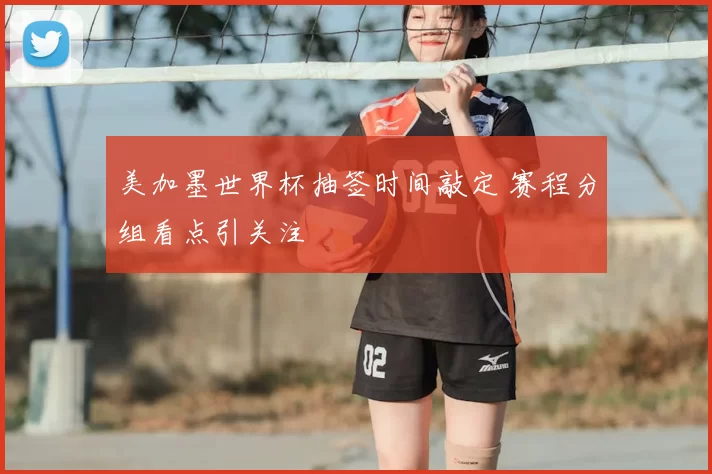 美加墨世界杯抽签时间敲定 赛程分组看点引关注