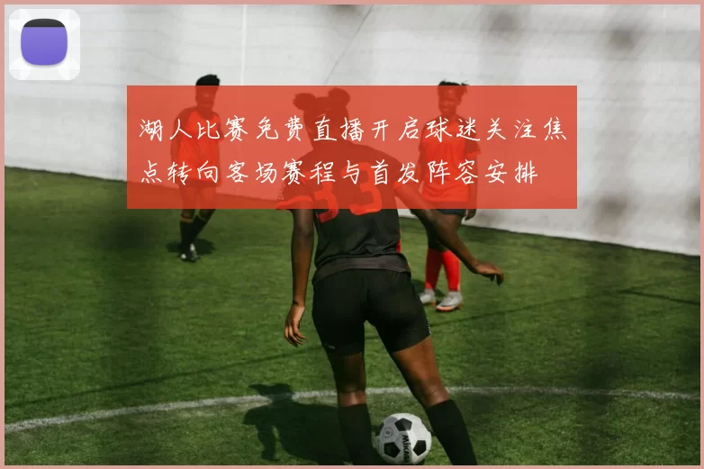 湖人比赛免费直播开启球迷关注焦点转向客场赛程与首发阵容安排