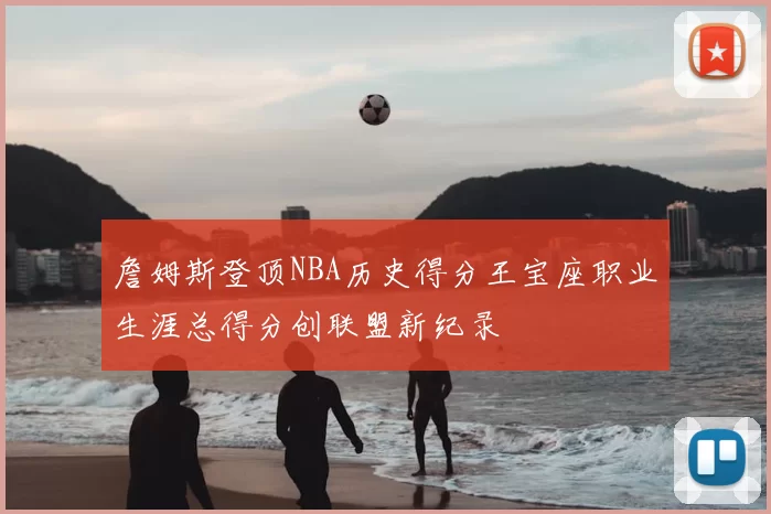 詹姆斯登顶NBA历史得分王宝座职业生涯总得分创联盟新纪录