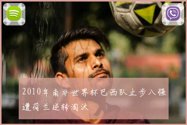 2010年南非世界杯巴西队止步八强遭荷兰逆转淘汰