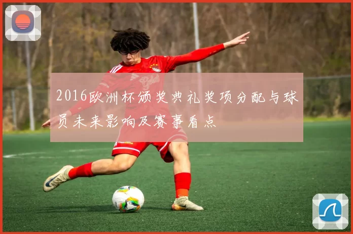 2016欧洲杯颁奖典礼奖项分配与球员未来影响及赛事看点