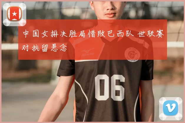 中国女排决胜局惜败巴西队 世联赛对抗留悬念