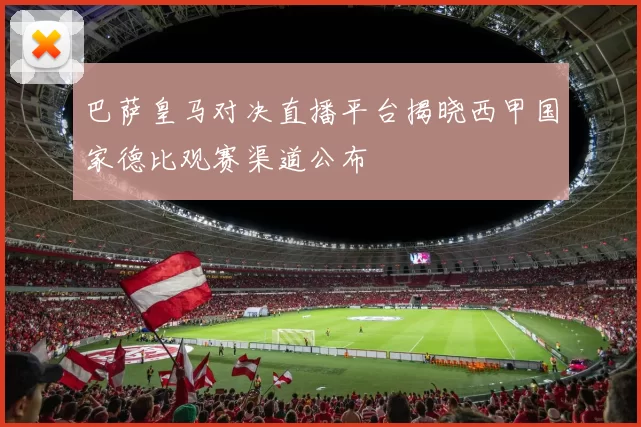 巴萨皇马对决直播平台揭晓西甲国家德比观赛渠道公布