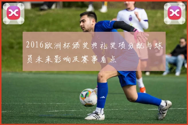 2016欧洲杯颁奖典礼奖项分配与球员未来影响及赛事看点