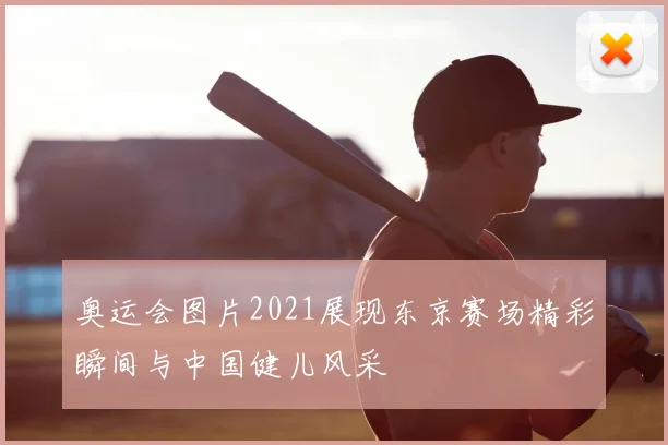 奥运会图片2021展现东京赛场精彩瞬间与中国健儿风采