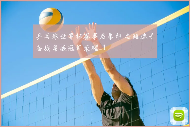 乒乓球世界杯赛事启幕即 各路选手备战角逐冠军荣耀_1