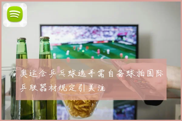 奥运会乒乓球选手需自备球拍国际乒联器材规定引关注