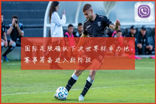 国际足联确认下次世界杯举办地，赛事筹备进入新阶段