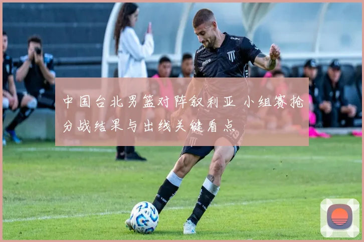 中国台北男篮对阵叙利亚 小组赛抢分战结果与出线关键看点