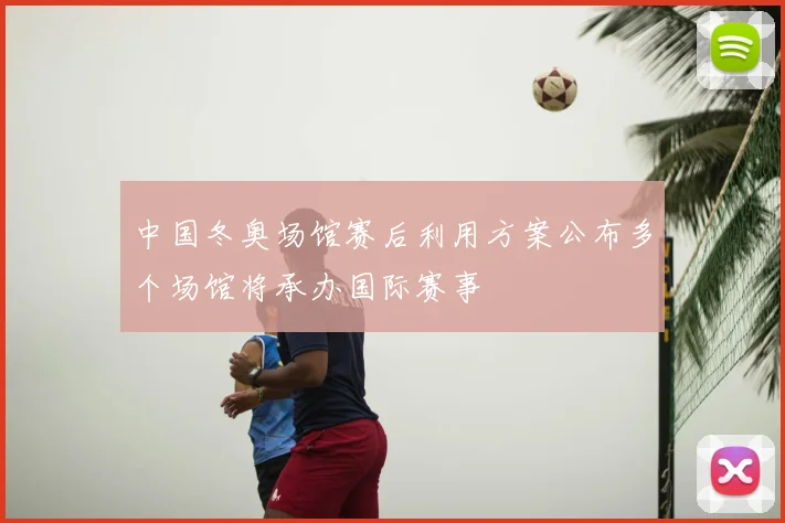 中国冬奥场馆赛后利用方案公布多个场馆将承办国际赛事