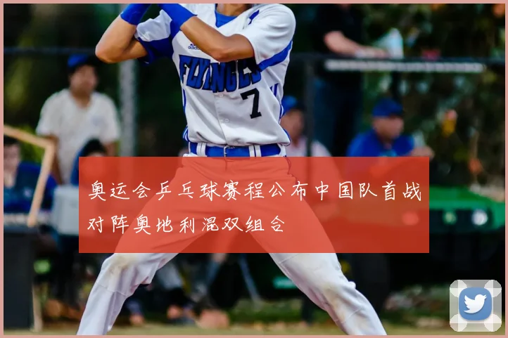 奥运会乒乓球赛程公布中国队首战对阵奥地利混双组合