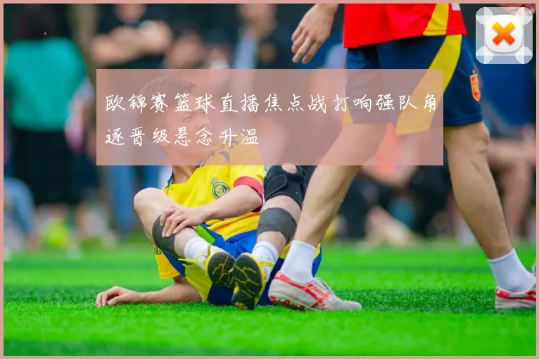 欧锦赛篮球直播焦点战打响强队角逐晋级悬念升温