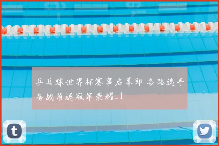 乒乓球世界杯赛事启幕即 各路选手备战角逐冠军荣耀_1