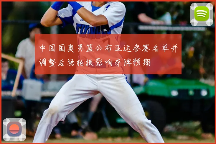 中国国奥男篮公布亚运参赛名单并调整后场轮换影响夺牌预期