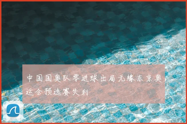 中国国奥队零进球出局无缘东京奥运会预选赛失利