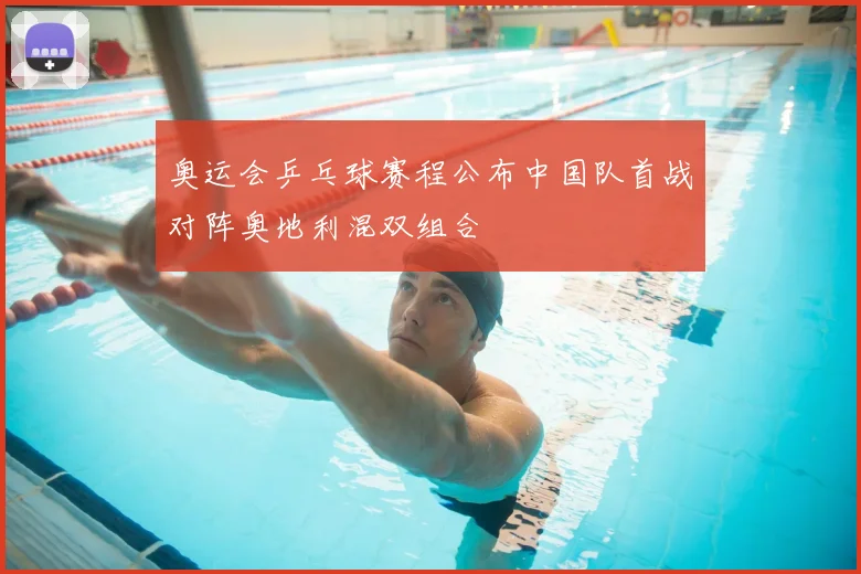 奥运会乒乓球赛程公布中国队首战对阵奥地利混双组合