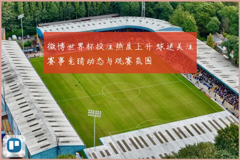 微博世界杯投注热度上升 球迷关注赛事竞猜动态与观赛氛围