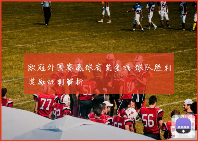 欧冠外围赛赢球有奖金吗 球队胜利奖励机制解析
