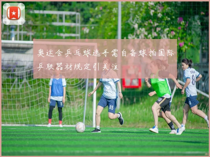 奥运会乒乓球选手需自备球拍国际乒联器材规定引关注