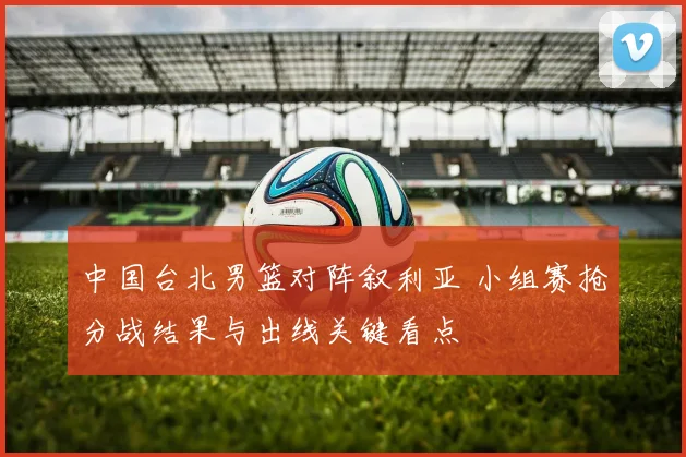 中国台北男篮对阵叙利亚 小组赛抢分战结果与出线关键看点