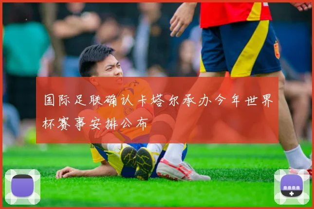 国际足联确认卡塔尔承办今年世界杯赛事安排公布